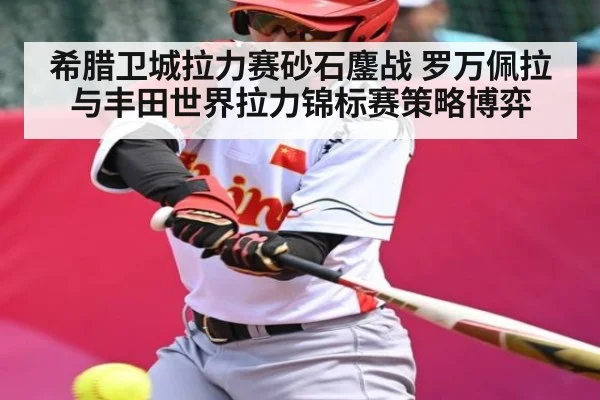 希腊卫城拉力赛砂石鏖战 罗万佩拉与丰田世界拉力锦标赛策略博弈