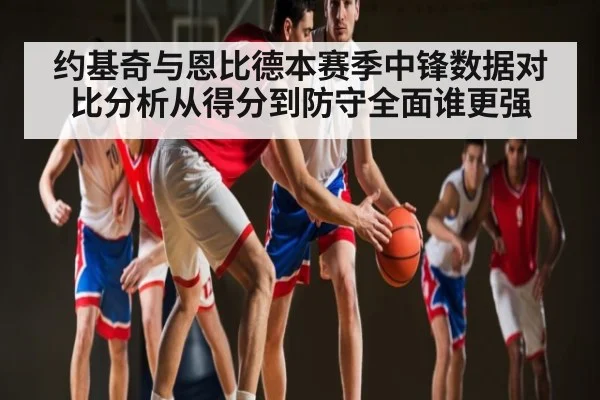 约基奇与恩比德本赛季中锋数据对比分析从得分到防守全面谁更强