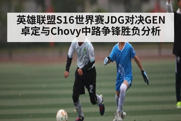 英雄联盟S16世界赛JDG对决GEN 卓定与Chovy中路争锋胜负分析（kaiyun）