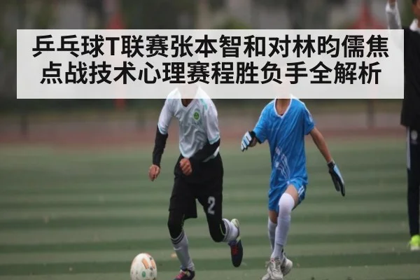 乒乓球T联赛张本智和对林昀儒焦点战技术心理赛程胜负手全解析(kaiyun)