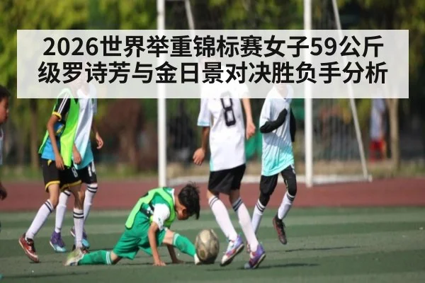 2026世界举重锦标赛女子59公斤级罗诗芳与金日景对决胜负手分析 | kaiyun